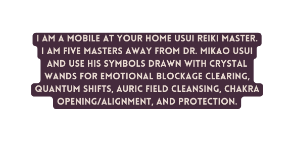 I am a mobile at your home Usui Reiki Master I am five masters away from Dr Mikao Usui and use his symbols drawn with crystal wands for emotional blockage clearing quantum shifts auric field cleansing chakra opening alignment and protection